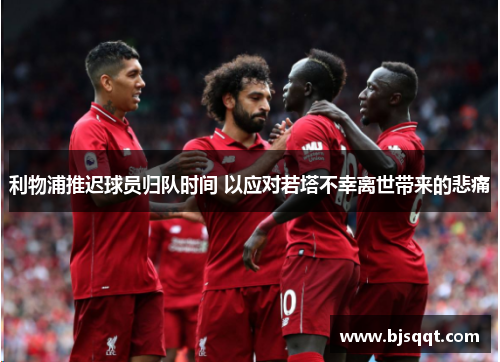 利物浦推迟球员归队时间 以应对若塔不幸离世带来的悲痛